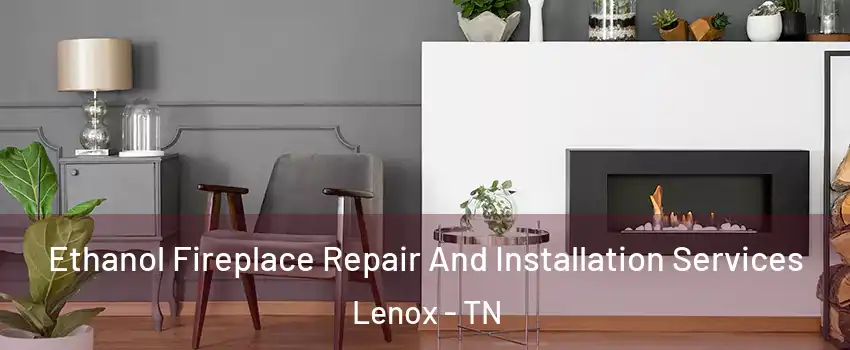 Ethanol Fireplace Repair And Installation Services Lenox - TN