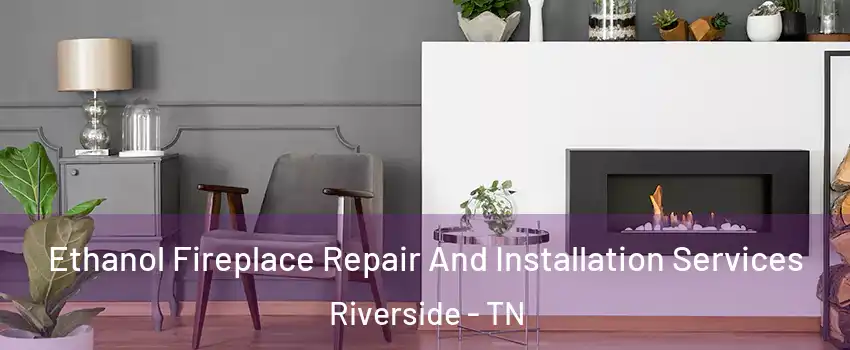 Ethanol Fireplace Repair And Installation Services Riverside - TN