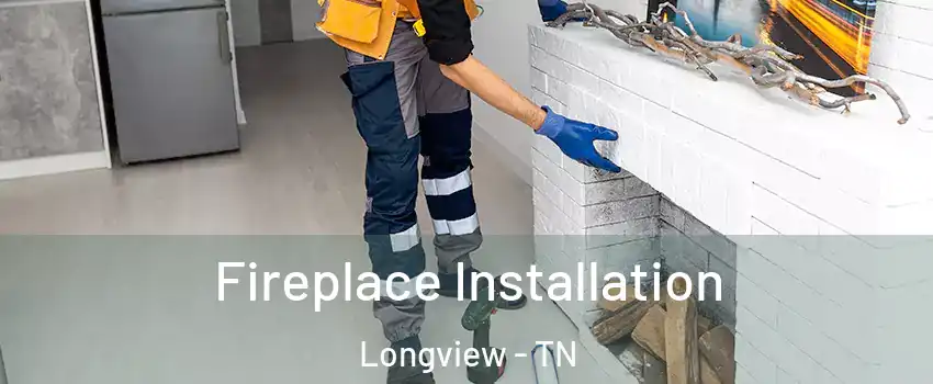 Fireplace Installation Longview - TN