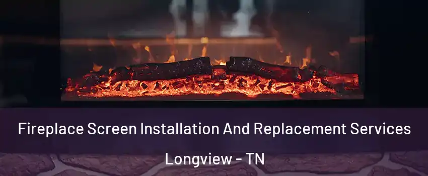 Fireplace Screen Installation And Replacement Services Longview - TN