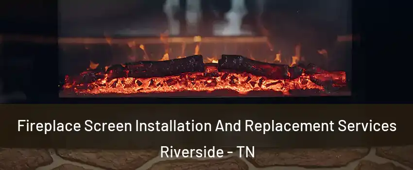 Fireplace Screen Installation And Replacement Services Riverside - TN