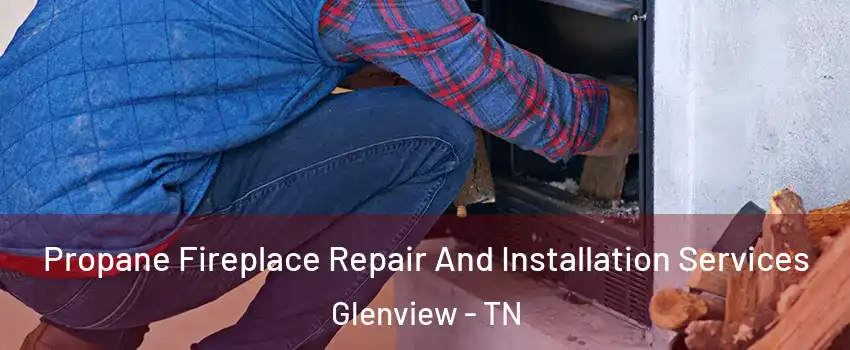 Propane Fireplace Repair And Installation Services Glenview - TN