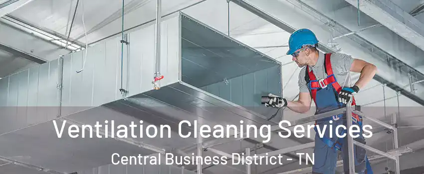 Ventilation Cleaning Services Central Business District - TN