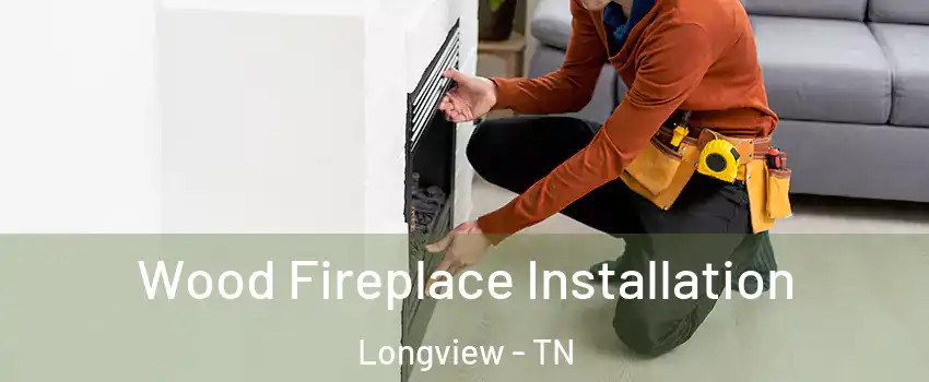 Wood Fireplace Installation Longview - TN