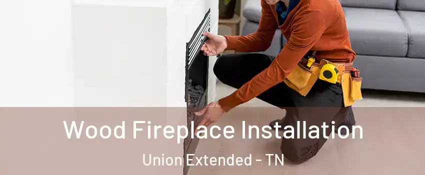 Wood Fireplace Installation Union Extended - TN