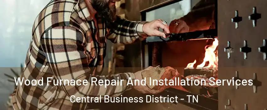 Wood Furnace Repair And Installation Services Central Business District - TN