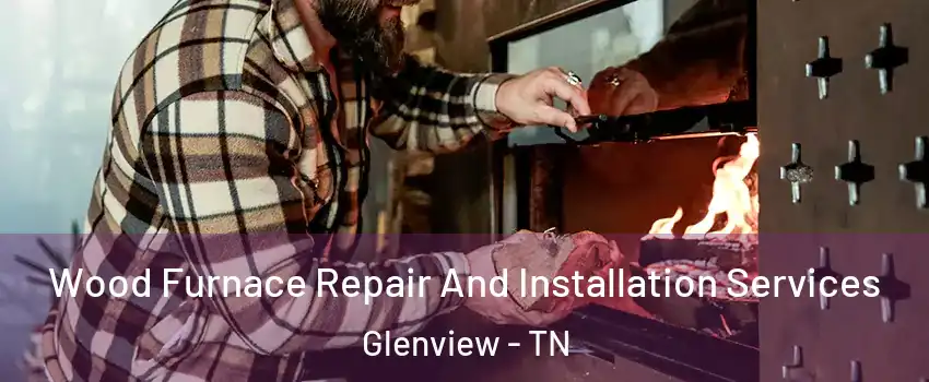 Wood Furnace Repair And Installation Services Glenview - TN