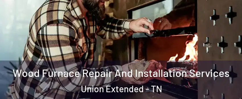 Wood Furnace Repair And Installation Services Union Extended - TN